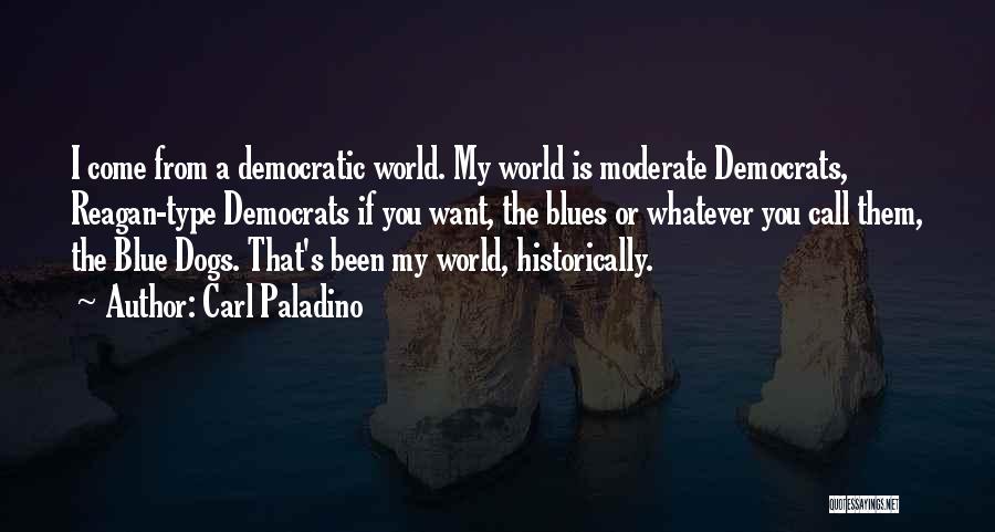 Carl Paladino Quotes: I Come From A Democratic World. My World Is Moderate Democrats, Reagan-type Democrats If You Want, The Blues Or Whatever