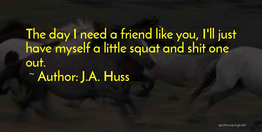 J.A. Huss Quotes: The Day I Need A Friend Like You, I'll Just Have Myself A Little Squat And Shit One Out.