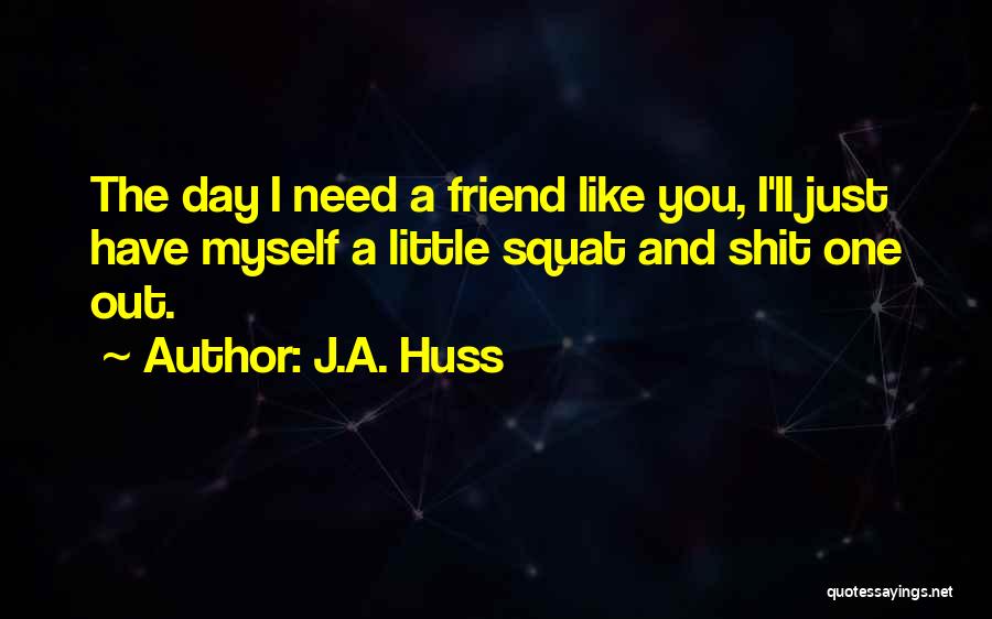 J.A. Huss Quotes: The Day I Need A Friend Like You, I'll Just Have Myself A Little Squat And Shit One Out.