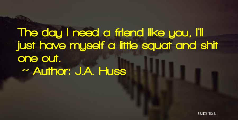 J.A. Huss Quotes: The Day I Need A Friend Like You, I'll Just Have Myself A Little Squat And Shit One Out.