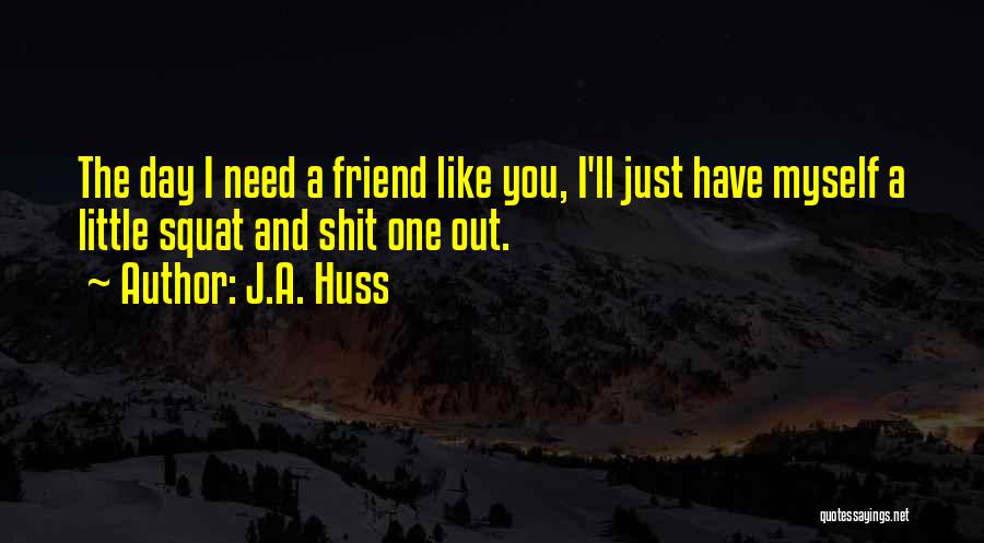 J.A. Huss Quotes: The Day I Need A Friend Like You, I'll Just Have Myself A Little Squat And Shit One Out.