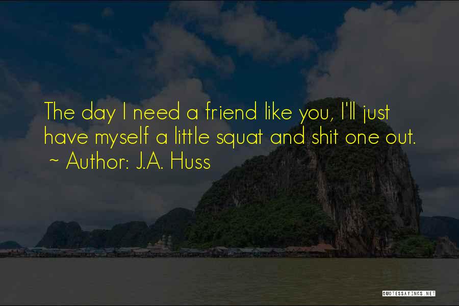 J.A. Huss Quotes: The Day I Need A Friend Like You, I'll Just Have Myself A Little Squat And Shit One Out.