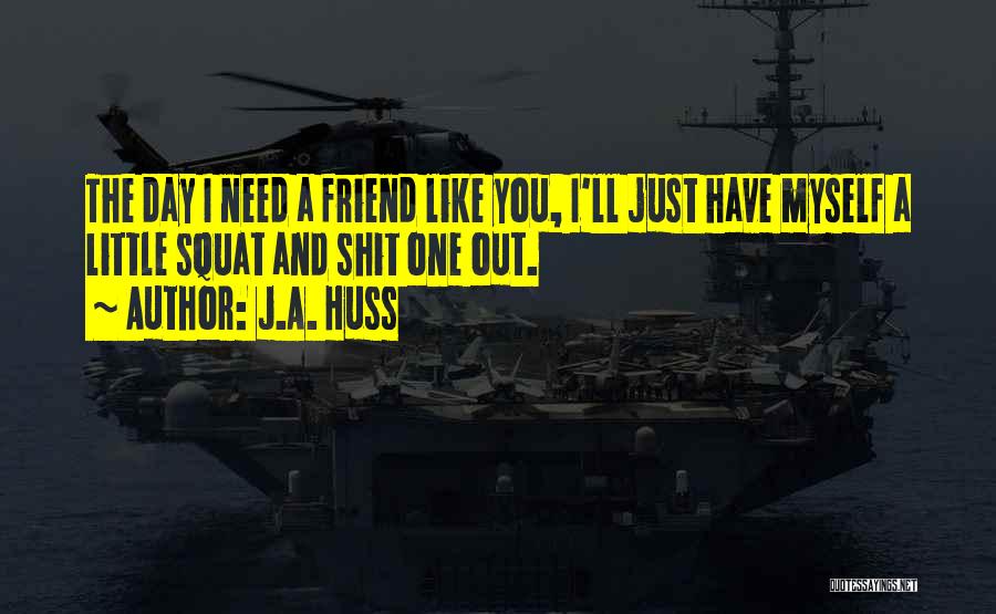 J.A. Huss Quotes: The Day I Need A Friend Like You, I'll Just Have Myself A Little Squat And Shit One Out.