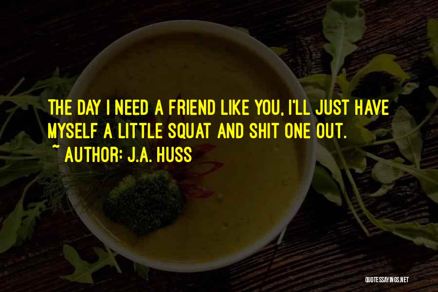 J.A. Huss Quotes: The Day I Need A Friend Like You, I'll Just Have Myself A Little Squat And Shit One Out.