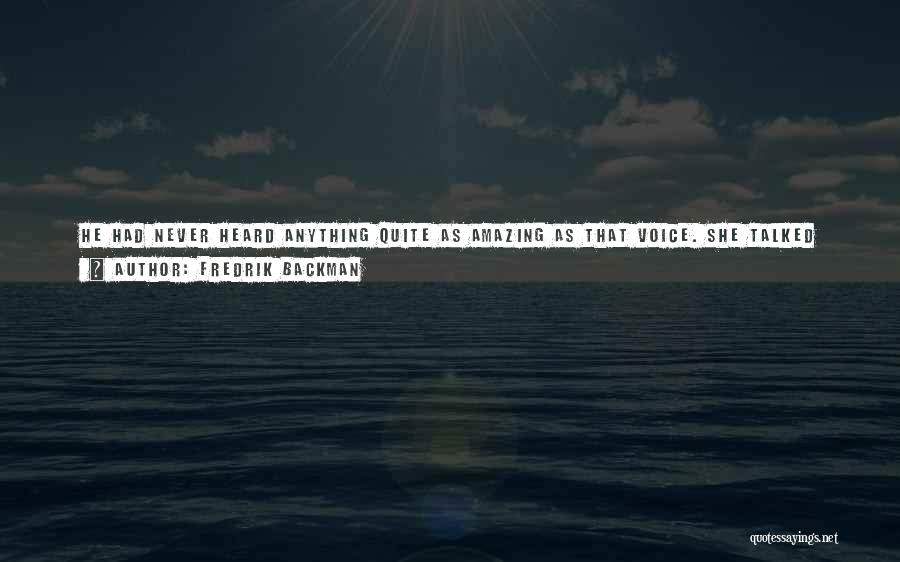 Fredrik Backman Quotes: He Had Never Heard Anything Quite As Amazing As That Voice. She Talked As If She Was Continuously On The