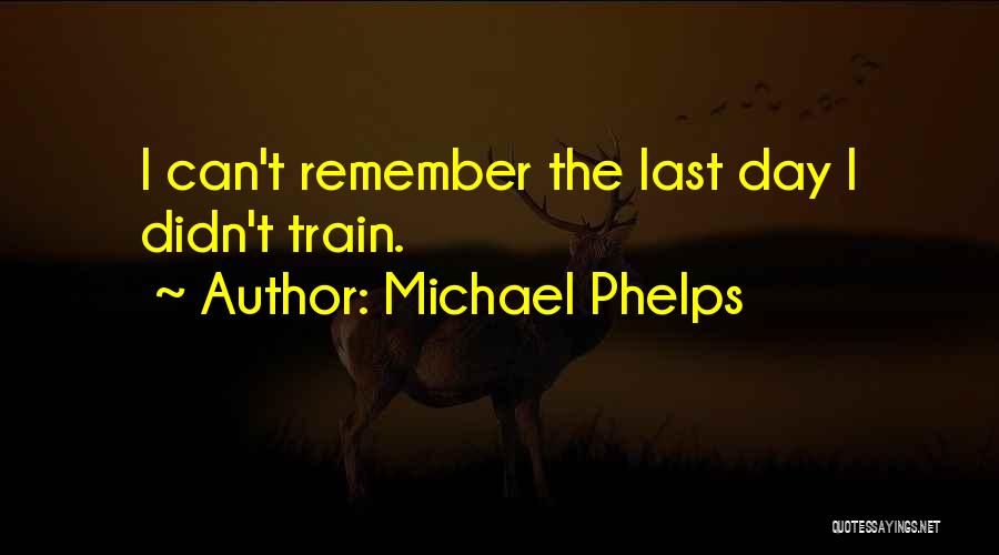 Michael Phelps Quotes: I Can't Remember The Last Day I Didn't Train.