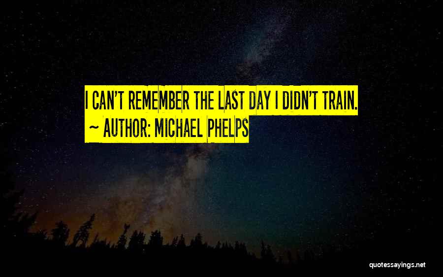 Michael Phelps Quotes: I Can't Remember The Last Day I Didn't Train.