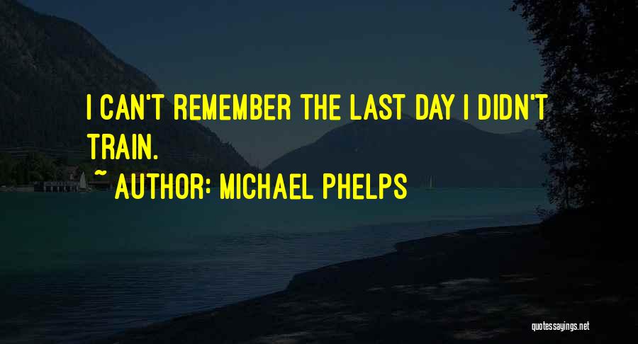 Michael Phelps Quotes: I Can't Remember The Last Day I Didn't Train.