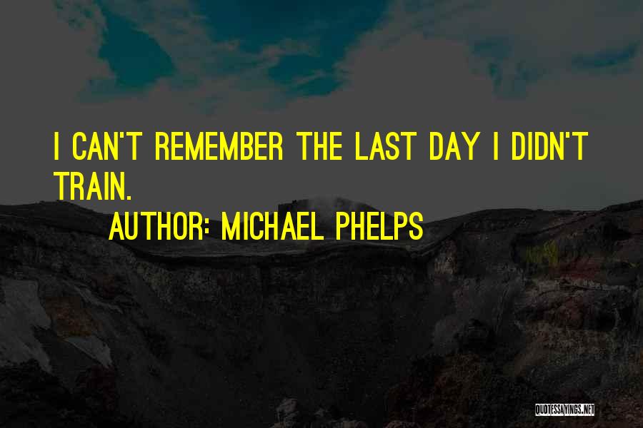 Michael Phelps Quotes: I Can't Remember The Last Day I Didn't Train.