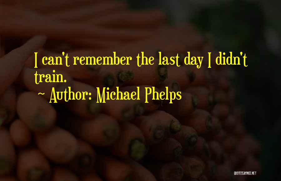 Michael Phelps Quotes: I Can't Remember The Last Day I Didn't Train.