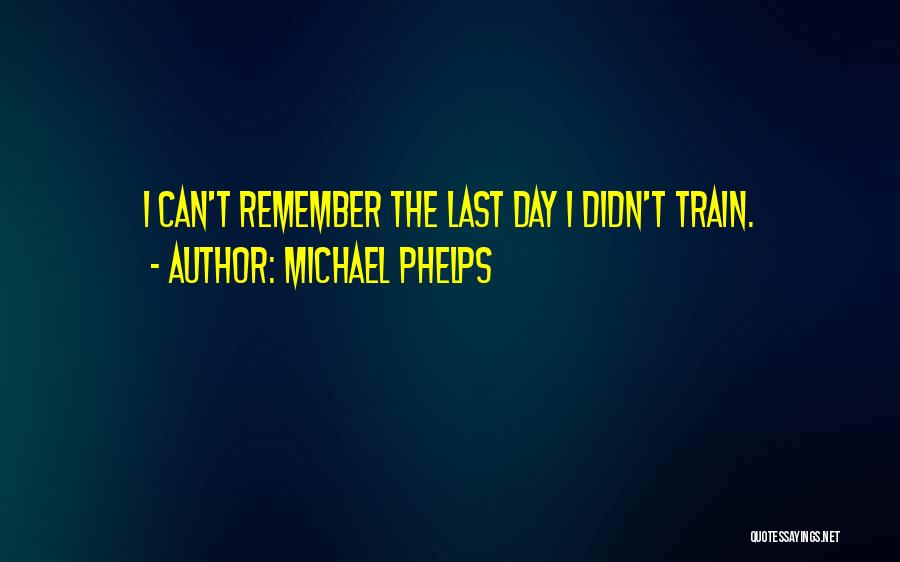 Michael Phelps Quotes: I Can't Remember The Last Day I Didn't Train.