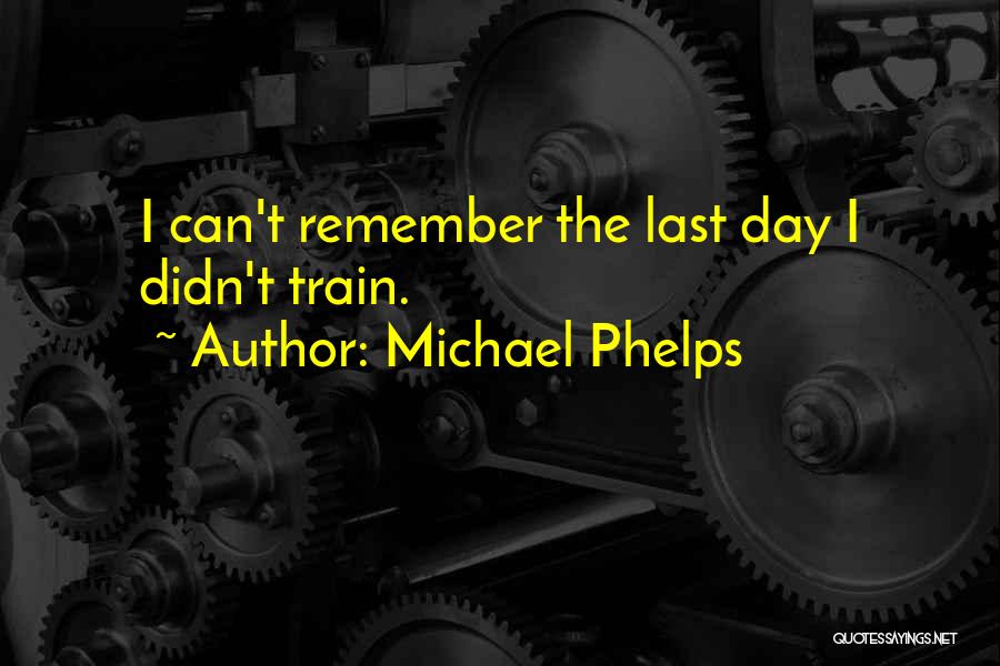 Michael Phelps Quotes: I Can't Remember The Last Day I Didn't Train.