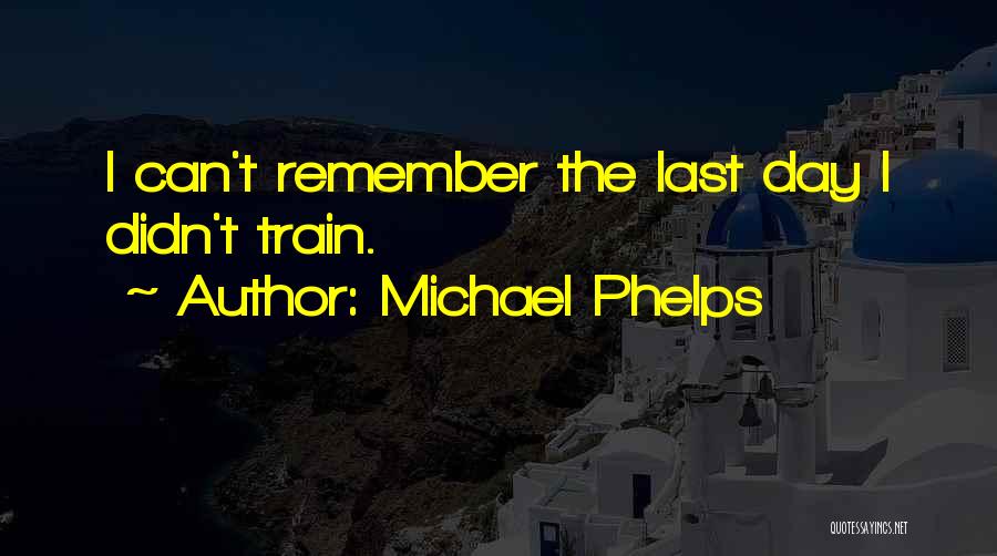 Michael Phelps Quotes: I Can't Remember The Last Day I Didn't Train.