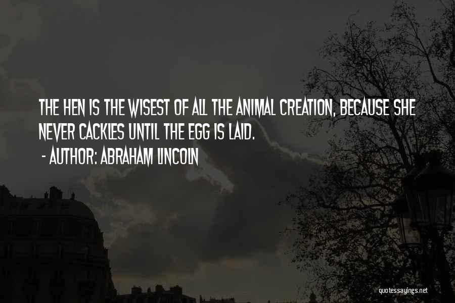 Abraham Lincoln Quotes: The Hen Is The Wisest Of All The Animal Creation, Because She Never Cackles Until The Egg Is Laid.