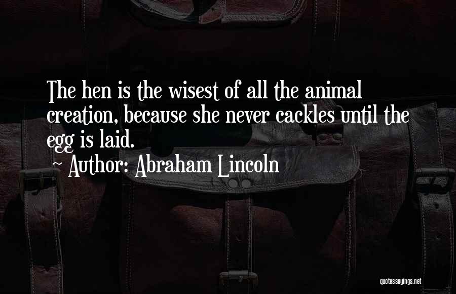 Abraham Lincoln Quotes: The Hen Is The Wisest Of All The Animal Creation, Because She Never Cackles Until The Egg Is Laid.