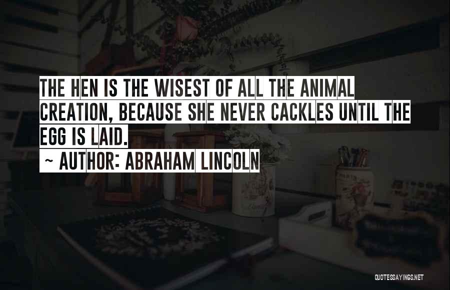 Abraham Lincoln Quotes: The Hen Is The Wisest Of All The Animal Creation, Because She Never Cackles Until The Egg Is Laid.