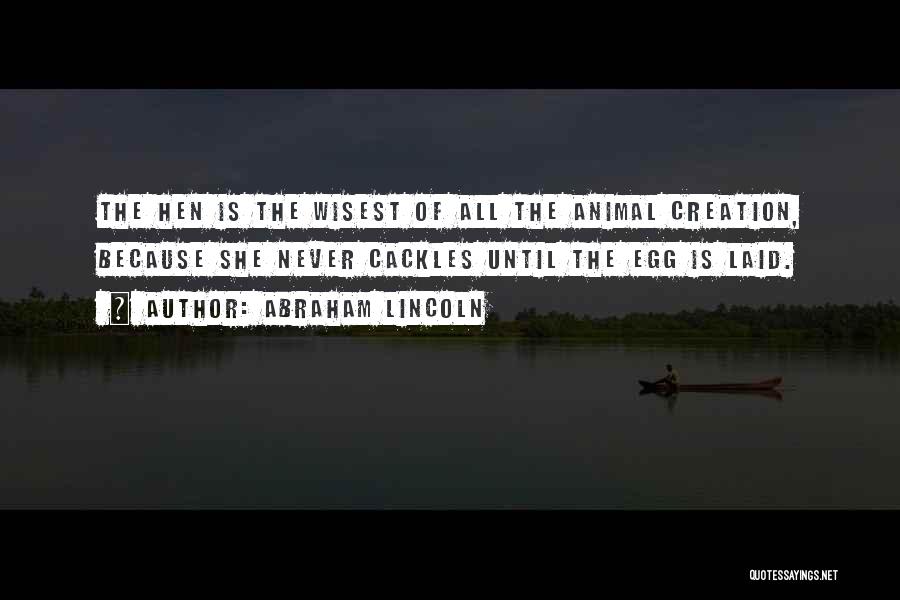 Abraham Lincoln Quotes: The Hen Is The Wisest Of All The Animal Creation, Because She Never Cackles Until The Egg Is Laid.