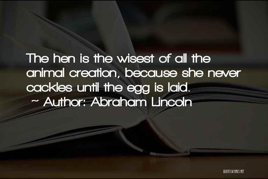 Abraham Lincoln Quotes: The Hen Is The Wisest Of All The Animal Creation, Because She Never Cackles Until The Egg Is Laid.