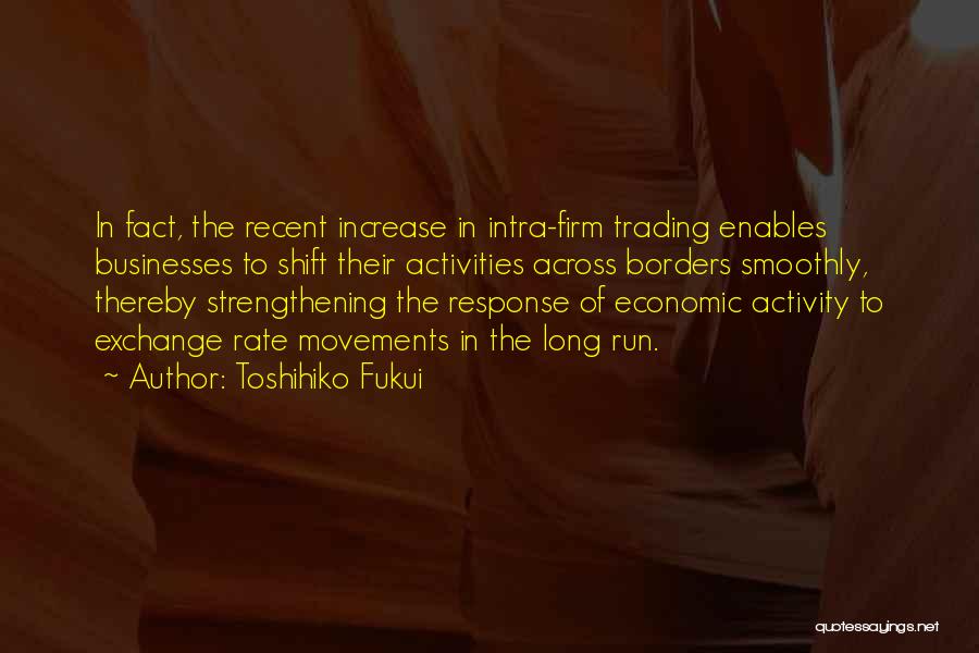 Toshihiko Fukui Quotes: In Fact, The Recent Increase In Intra-firm Trading Enables Businesses To Shift Their Activities Across Borders Smoothly, Thereby Strengthening The