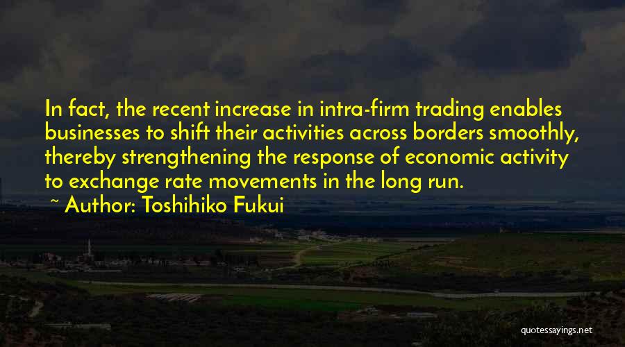 Toshihiko Fukui Quotes: In Fact, The Recent Increase In Intra-firm Trading Enables Businesses To Shift Their Activities Across Borders Smoothly, Thereby Strengthening The