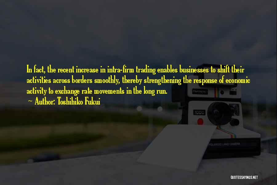 Toshihiko Fukui Quotes: In Fact, The Recent Increase In Intra-firm Trading Enables Businesses To Shift Their Activities Across Borders Smoothly, Thereby Strengthening The