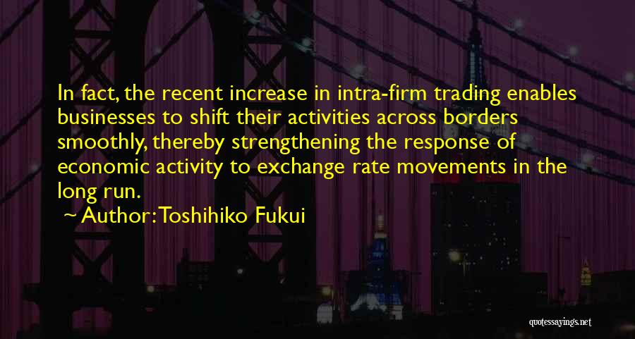 Toshihiko Fukui Quotes: In Fact, The Recent Increase In Intra-firm Trading Enables Businesses To Shift Their Activities Across Borders Smoothly, Thereby Strengthening The