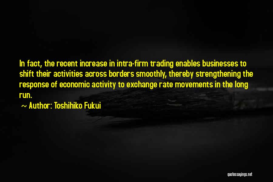 Toshihiko Fukui Quotes: In Fact, The Recent Increase In Intra-firm Trading Enables Businesses To Shift Their Activities Across Borders Smoothly, Thereby Strengthening The