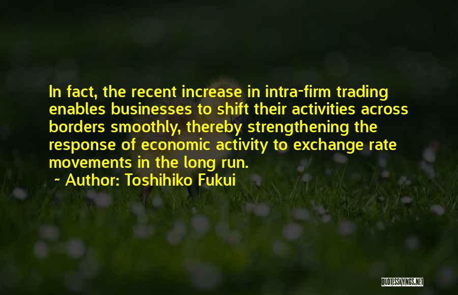 Toshihiko Fukui Quotes: In Fact, The Recent Increase In Intra-firm Trading Enables Businesses To Shift Their Activities Across Borders Smoothly, Thereby Strengthening The