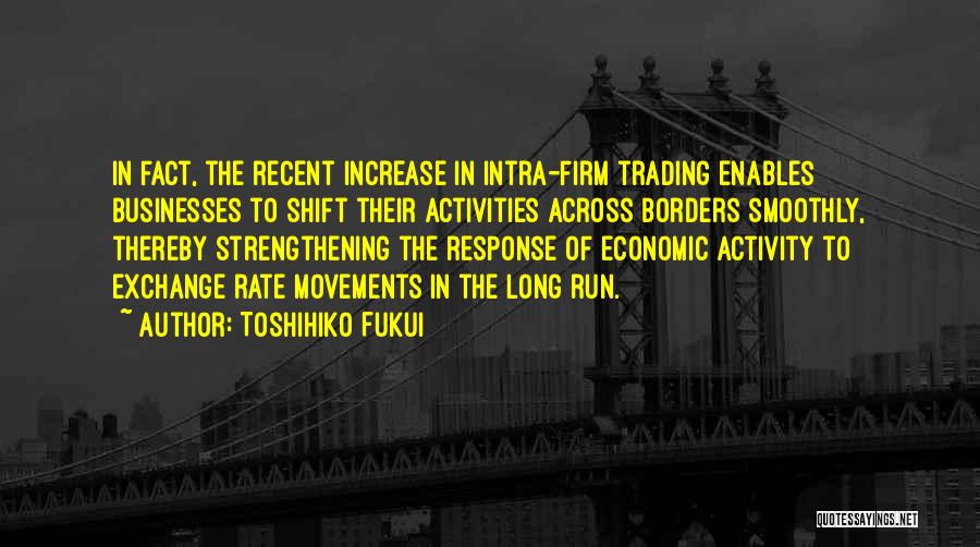 Toshihiko Fukui Quotes: In Fact, The Recent Increase In Intra-firm Trading Enables Businesses To Shift Their Activities Across Borders Smoothly, Thereby Strengthening The