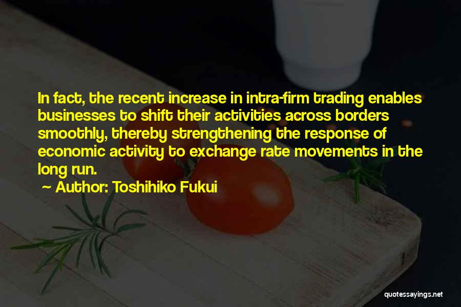 Toshihiko Fukui Quotes: In Fact, The Recent Increase In Intra-firm Trading Enables Businesses To Shift Their Activities Across Borders Smoothly, Thereby Strengthening The