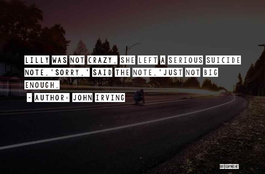 John Irving Quotes: Lilly Was Not Crazy. She Left A Serious Suicide Note.'sorry,' Said The Note.'just Not Big Enough.
