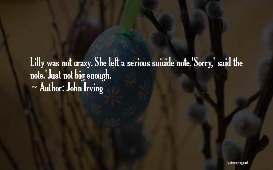 John Irving Quotes: Lilly Was Not Crazy. She Left A Serious Suicide Note.'sorry,' Said The Note.'just Not Big Enough.