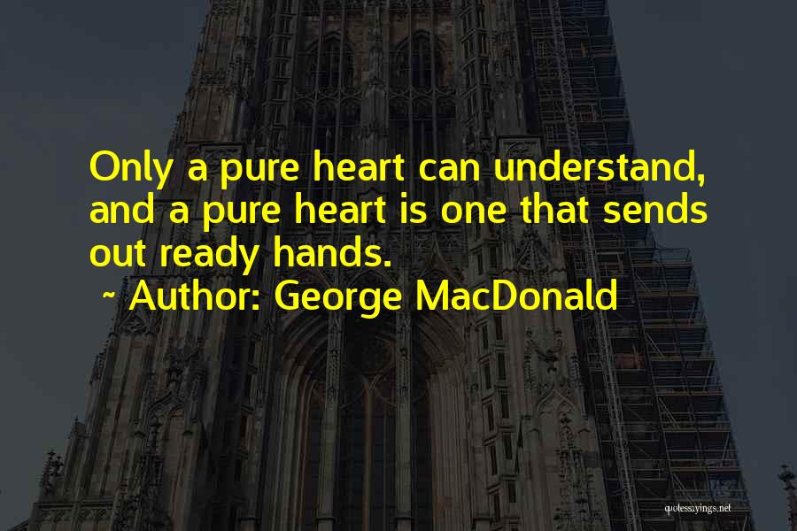 George MacDonald Quotes: Only A Pure Heart Can Understand, And A Pure Heart Is One That Sends Out Ready Hands.