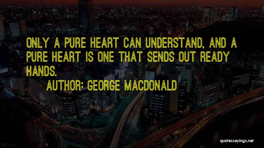 George MacDonald Quotes: Only A Pure Heart Can Understand, And A Pure Heart Is One That Sends Out Ready Hands.