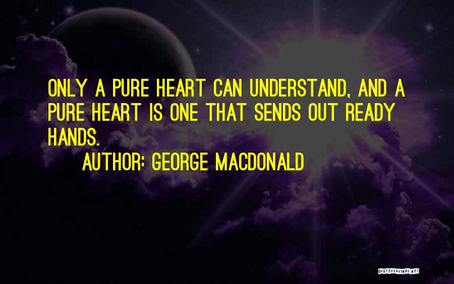 George MacDonald Quotes: Only A Pure Heart Can Understand, And A Pure Heart Is One That Sends Out Ready Hands.