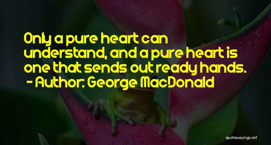 George MacDonald Quotes: Only A Pure Heart Can Understand, And A Pure Heart Is One That Sends Out Ready Hands.