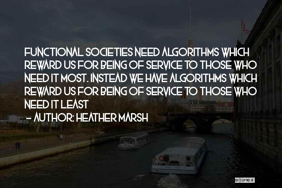 Heather Marsh Quotes: Functional Societies Need Algorithms Which Reward Us For Being Of Service To Those Who Need It Most. Instead We Have