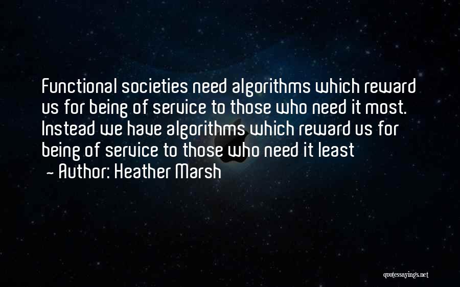 Heather Marsh Quotes: Functional Societies Need Algorithms Which Reward Us For Being Of Service To Those Who Need It Most. Instead We Have