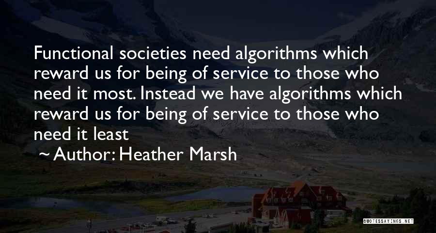 Heather Marsh Quotes: Functional Societies Need Algorithms Which Reward Us For Being Of Service To Those Who Need It Most. Instead We Have