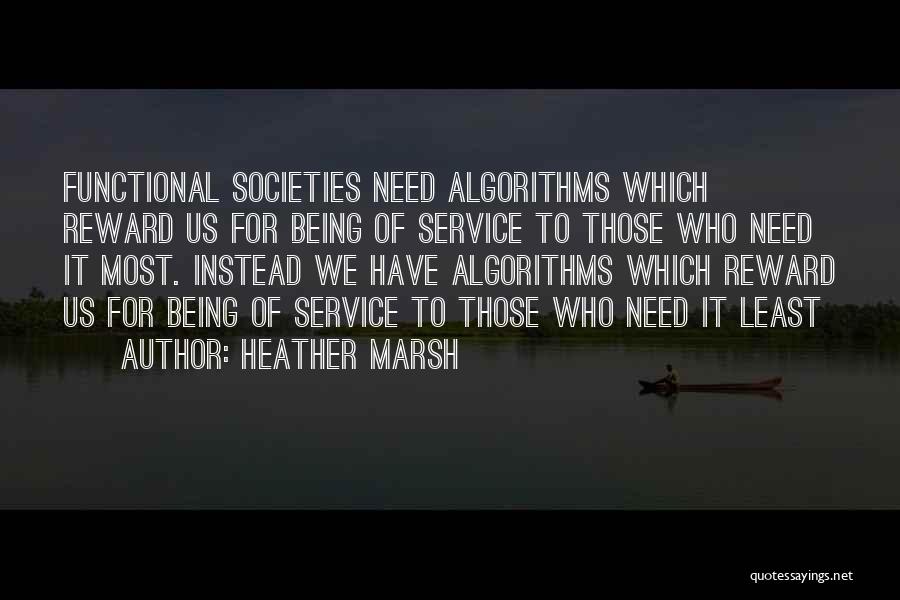 Heather Marsh Quotes: Functional Societies Need Algorithms Which Reward Us For Being Of Service To Those Who Need It Most. Instead We Have