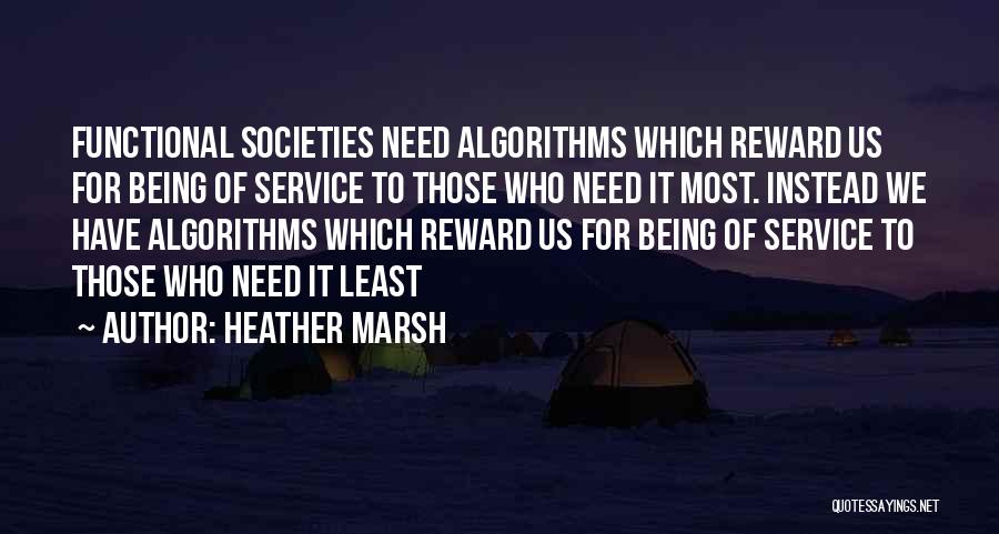 Heather Marsh Quotes: Functional Societies Need Algorithms Which Reward Us For Being Of Service To Those Who Need It Most. Instead We Have