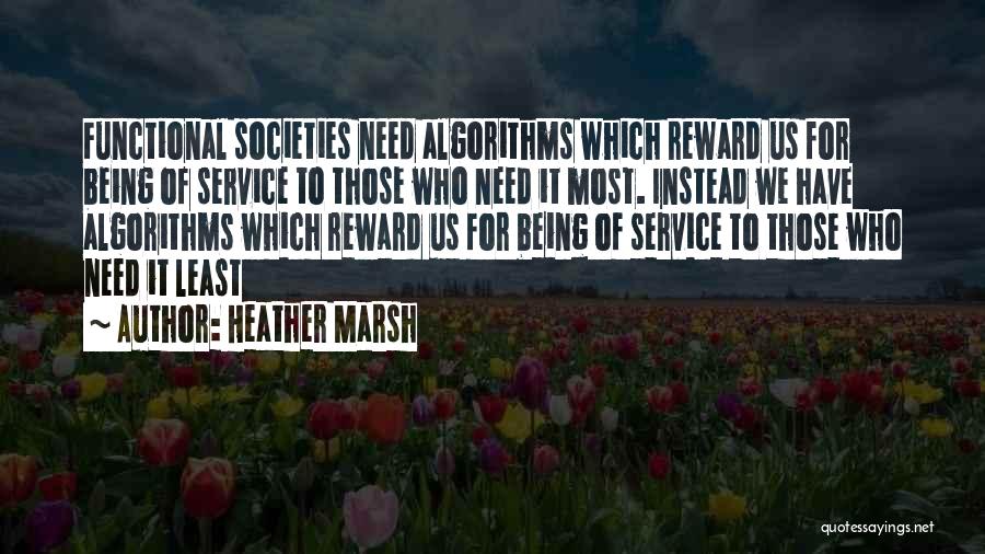 Heather Marsh Quotes: Functional Societies Need Algorithms Which Reward Us For Being Of Service To Those Who Need It Most. Instead We Have