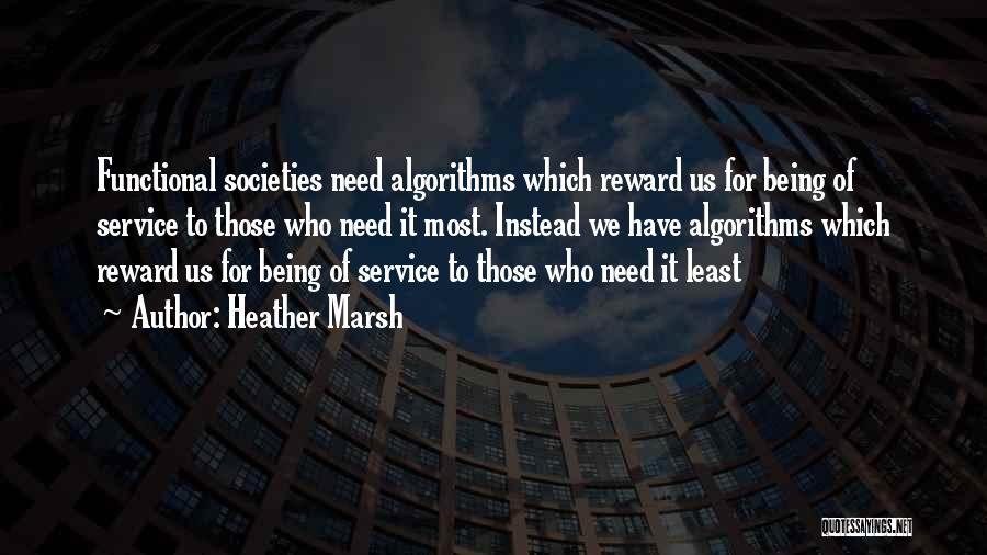 Heather Marsh Quotes: Functional Societies Need Algorithms Which Reward Us For Being Of Service To Those Who Need It Most. Instead We Have