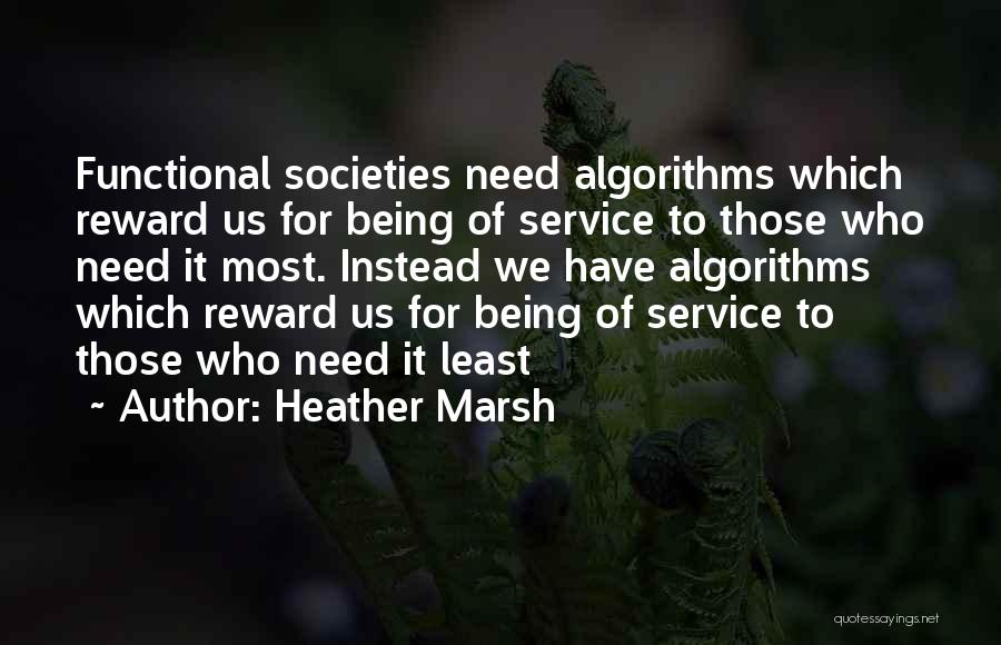 Heather Marsh Quotes: Functional Societies Need Algorithms Which Reward Us For Being Of Service To Those Who Need It Most. Instead We Have