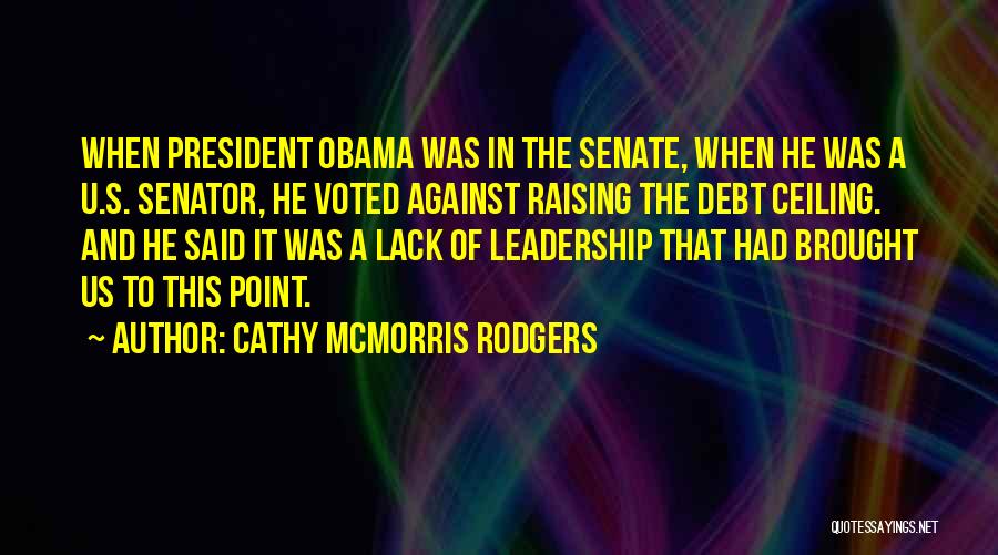 Cathy McMorris Rodgers Quotes: When President Obama Was In The Senate, When He Was A U.s. Senator, He Voted Against Raising The Debt Ceiling.