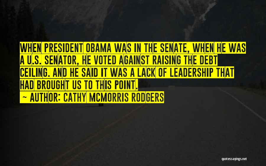 Cathy McMorris Rodgers Quotes: When President Obama Was In The Senate, When He Was A U.s. Senator, He Voted Against Raising The Debt Ceiling.