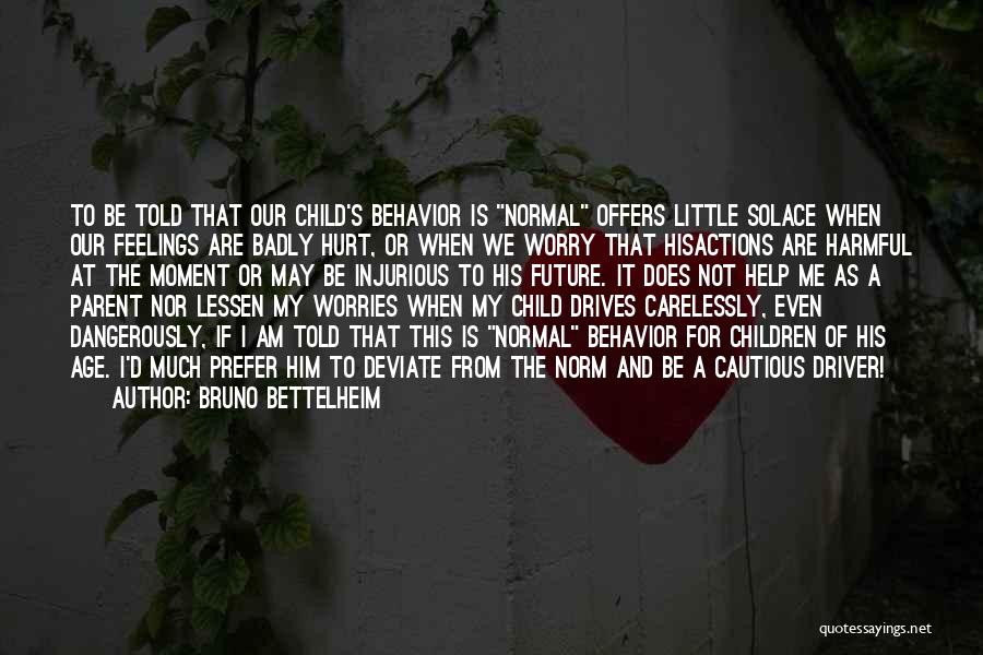 Bruno Bettelheim Quotes: To Be Told That Our Child's Behavior Is Normal Offers Little Solace When Our Feelings Are Badly Hurt, Or When