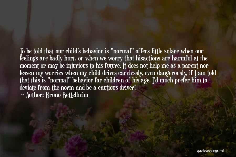 Bruno Bettelheim Quotes: To Be Told That Our Child's Behavior Is Normal Offers Little Solace When Our Feelings Are Badly Hurt, Or When