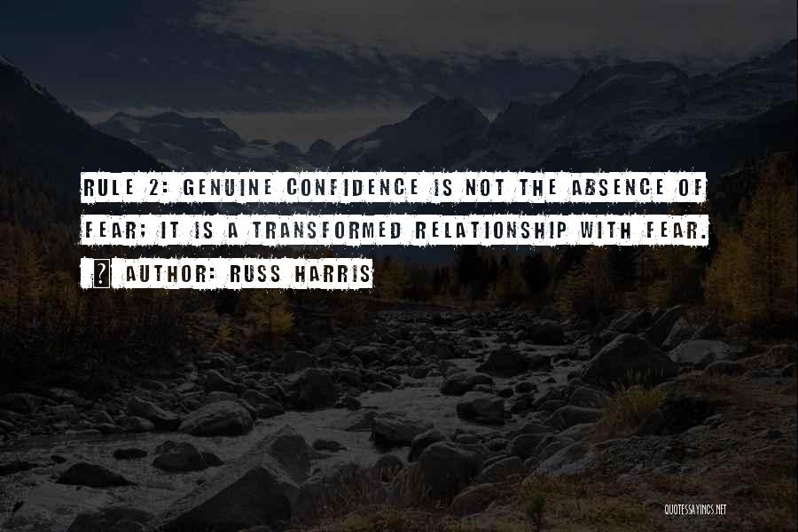 Russ Harris Quotes: Rule 2: Genuine Confidence Is Not The Absence Of Fear; It Is A Transformed Relationship With Fear.