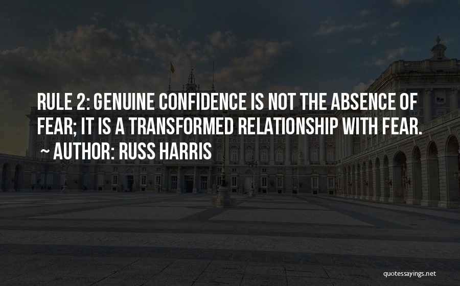 Russ Harris Quotes: Rule 2: Genuine Confidence Is Not The Absence Of Fear; It Is A Transformed Relationship With Fear.